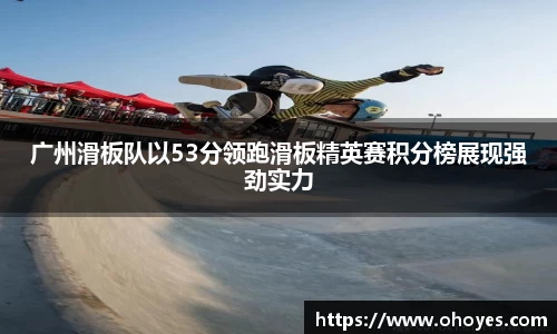 广州滑板队以53分领跑滑板精英赛积分榜展现强劲实力