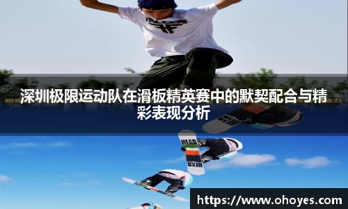 深圳极限运动队在滑板精英赛中的默契配合与精彩表现分析