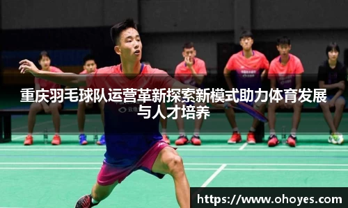重庆羽毛球队运营革新探索新模式助力体育发展与人才培养