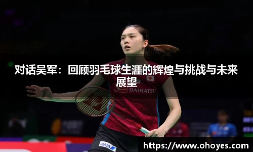 对话吴军：回顾羽毛球生涯的辉煌与挑战与未来展望