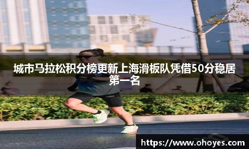城市马拉松积分榜更新上海滑板队凭借50分稳居第一名