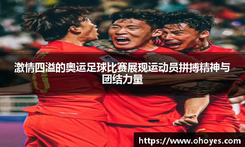 激情四溢的奥运足球比赛展现运动员拼搏精神与团结力量